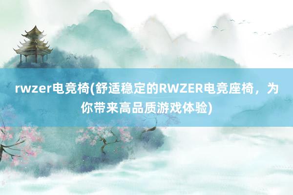 rwzer电竞椅(舒适稳定的RWZER电竞座椅，为你带来高品质游戏体验)