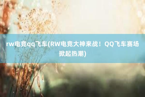 rw电竞qq飞车(RW电竞大神来战！QQ飞车赛场掀起热潮)