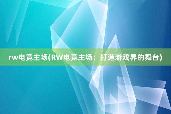 rw电竞主场(RW电竞主场：打造游戏界的舞台)