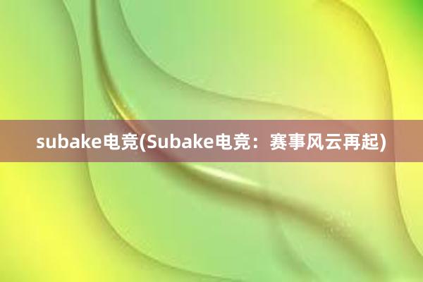 subake电竞(Subake电竞：赛事风云再起)