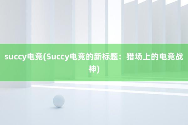 succy电竞(Succy电竞的新标题：猎场上的电竞战神)