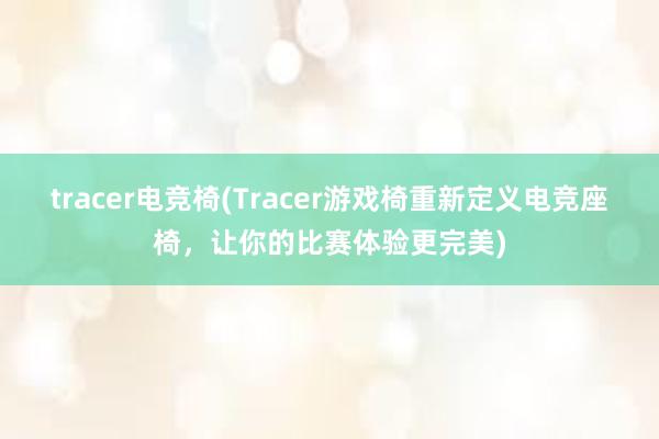 tracer电竞椅(Tracer游戏椅重新定义电竞座椅，让你的比赛体验更完美)