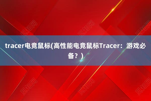 tracer电竞鼠标(高性能电竞鼠标Tracer：游戏必备？)