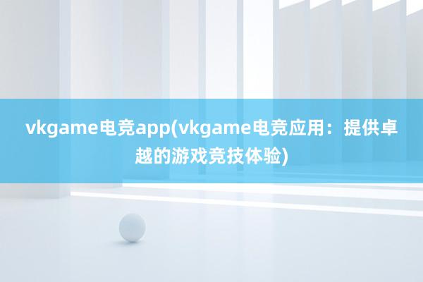 vkgame电竞app(vkgame电竞应用：提供卓越的游戏竞技体验)