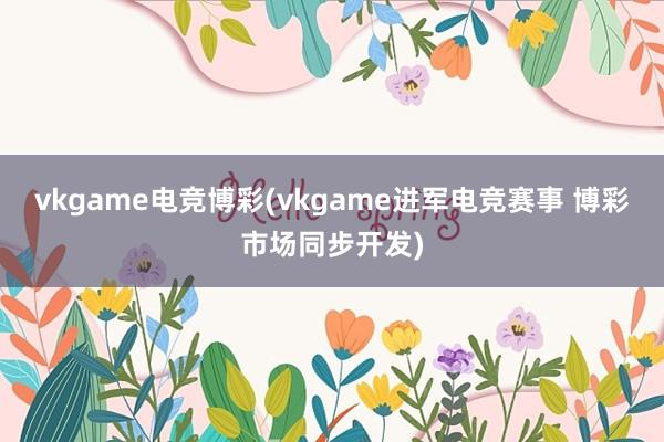 vkgame电竞博彩(vkgame进军电竞赛事 博彩市场同步开发)