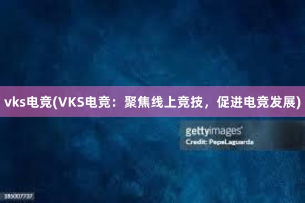 vks电竞(VKS电竞：聚焦线上竞技，促进电竞发展)