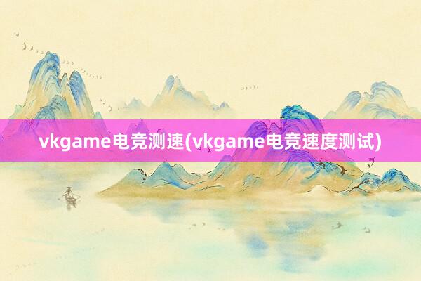 vkgame电竞测速(vkgame电竞速度测试)