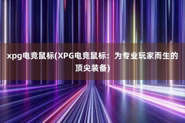 xpg电竞鼠标(XPG电竞鼠标：为专业玩家而生的顶尖装备)