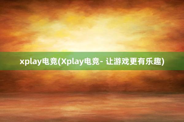 xplay电竞(Xplay电竞- 让游戏更有乐趣)