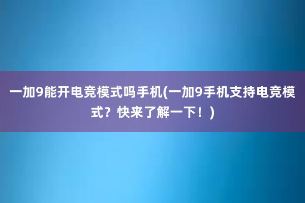 一加9能开电竞模式吗手机(一加9手机支持电竞模式？快来了解一下！)