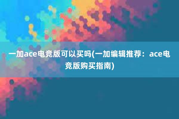 一加ace电竞版可以买吗(一加编辑推荐：ace电竞版购买指南)