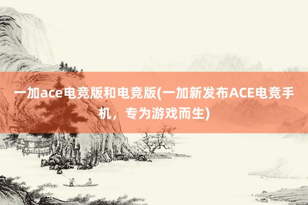 一加ace电竞版和电竞版(一加新发布ACE电竞手机，专为游戏而生)