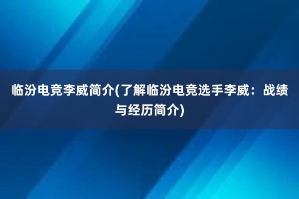 临汾电竞李威简介(了解临汾电竞选手李威：战绩与经历简介)