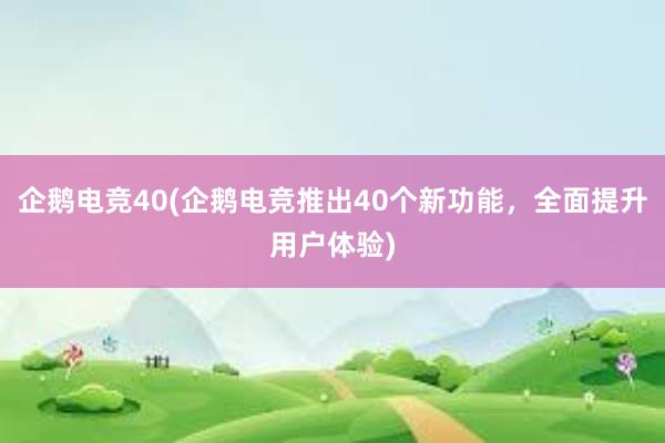 企鹅电竞40(企鹅电竞推出40个新功能，全面提升用户体验)