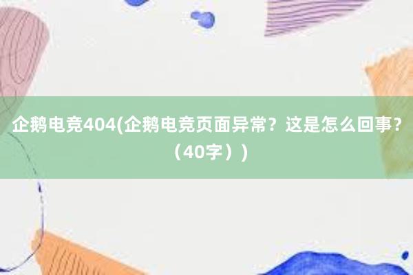 企鹅电竞404(企鹅电竞页面异常？这是怎么回事？（40字）)