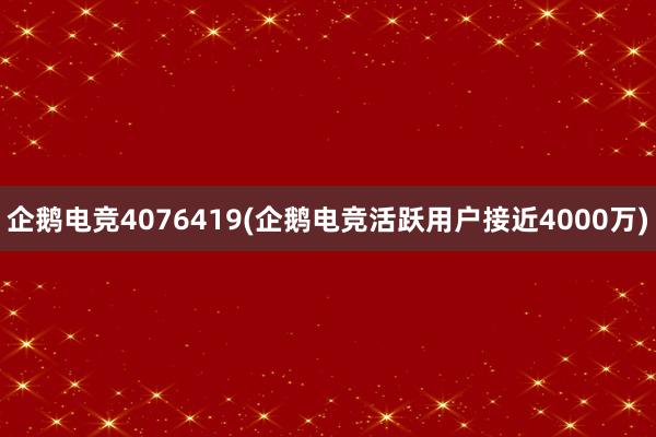 企鹅电竞4076419(企鹅电竞活跃用户接近4000万)