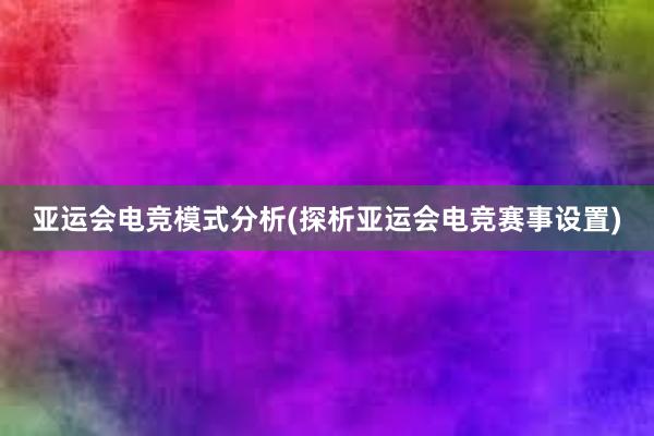 亚运会电竞模式分析(探析亚运会电竞赛事设置)