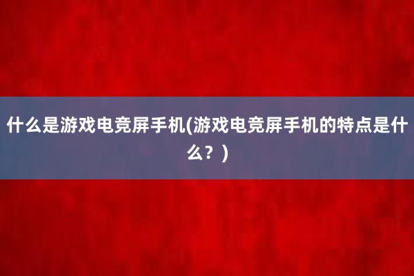 什么是游戏电竞屏手机(游戏电竞屏手机的特点是什么？)