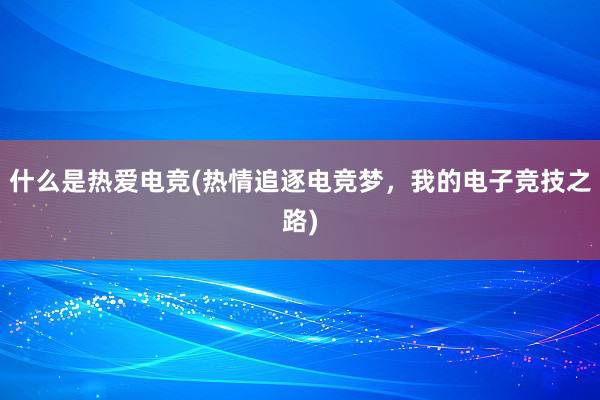 什么是热爱电竞(热情追逐电竞梦，我的电子竞技之路)