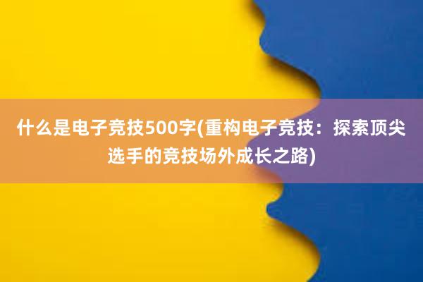 什么是电子竞技500字(重构电子竞技：探索顶尖选手的竞技场外成长之路)