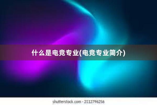 什么是电竞专业(电竞专业简介)