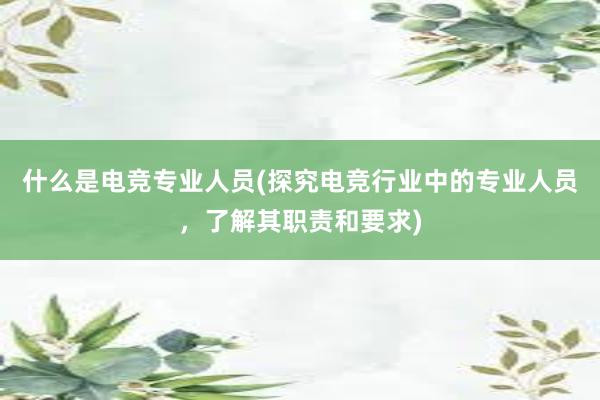 什么是电竞专业人员(探究电竞行业中的专业人员，了解其职责和要求)