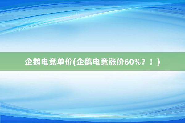 企鹅电竞单价(企鹅电竞涨价60%？！)