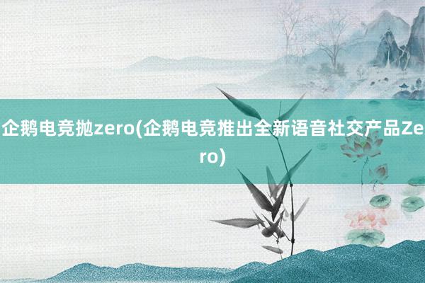 企鹅电竞抛zero(企鹅电竞推出全新语音社交产品Zero)