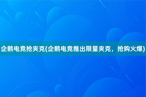 企鹅电竞抢夹克(企鹅电竞推出限量夹克，抢购火爆)