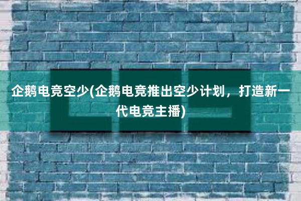 企鹅电竞空少(企鹅电竞推出空少计划，打造新一代电竞主播)