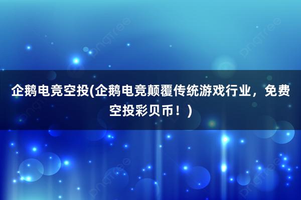 企鹅电竞空投(企鹅电竞颠覆传统游戏行业，免费空投彩贝币！)