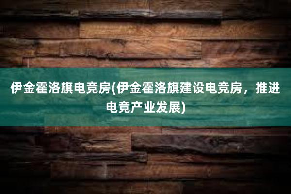 伊金霍洛旗电竞房(伊金霍洛旗建设电竞房，推进电竞产业发展)