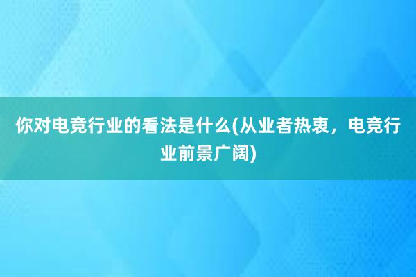 你对电竞行业的看法是什么(从业者热衷，电竞行业前景广阔)