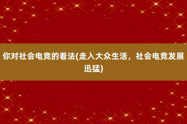 你对社会电竞的看法(走入大众生活，社会电竞发展迅猛)