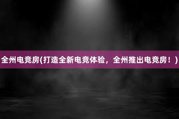 全州电竞房(打造全新电竞体验，全州推出电竞房！)