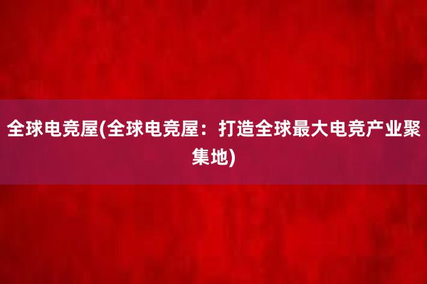 全球电竞屋(全球电竞屋：打造全球最大电竞产业聚集地)