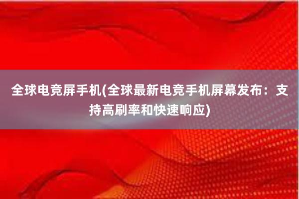 全球电竞屏手机(全球最新电竞手机屏幕发布：支持高刷率和快速响应)