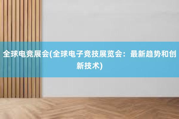 全球电竞展会(全球电子竞技展览会：最新趋势和创新技术)