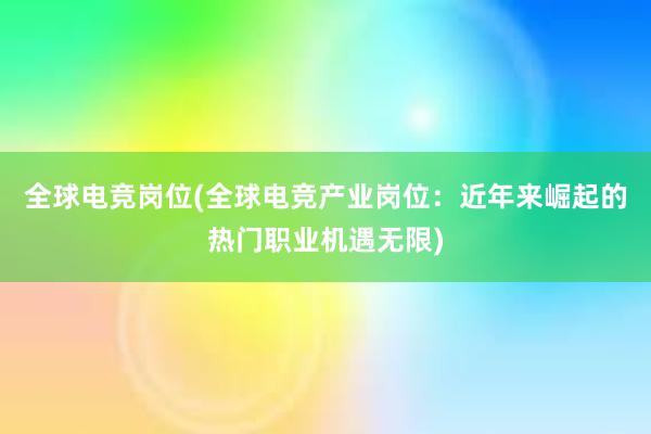 全球电竞岗位(全球电竞产业岗位：近年来崛起的热门职业机遇无限)