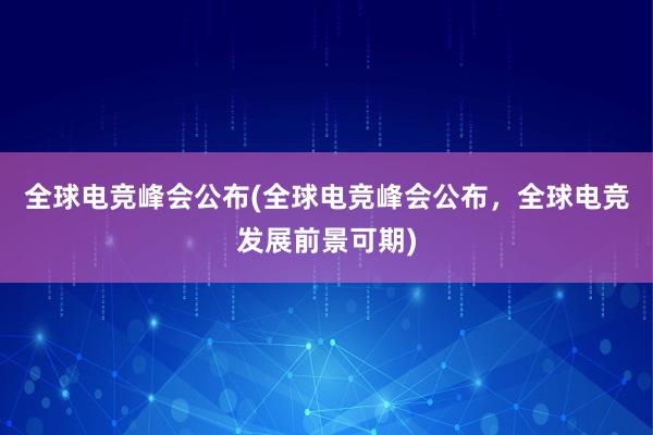 全球电竞峰会公布(全球电竞峰会公布，全球电竞发展前景可期)