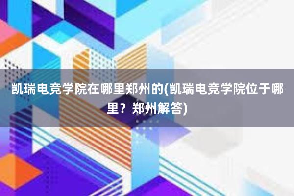 凯瑞电竞学院在哪里郑州的(凯瑞电竞学院位于哪里？郑州解答)