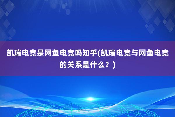 凯瑞电竞是网鱼电竞吗知乎(凯瑞电竞与网鱼电竞的关系是什么？)