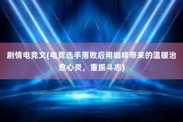 剧情电竞文(电竞选手落败后用咖啡带来的温暖治愈心灵，重振斗志)