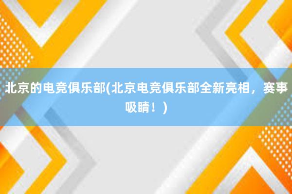 北京的电竞俱乐部(北京电竞俱乐部全新亮相，赛事吸睛！)