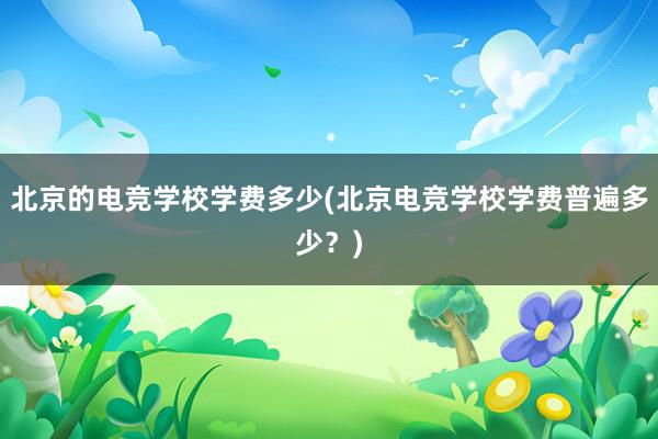 北京的电竞学校学费多少(北京电竞学校学费普遍多少？)