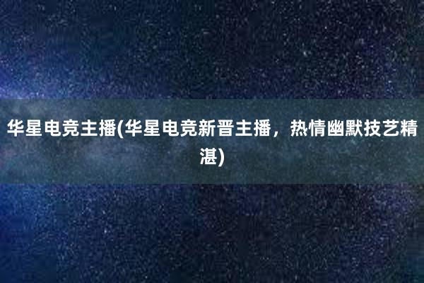 华星电竞主播(华星电竞新晋主播，热情幽默技艺精湛)