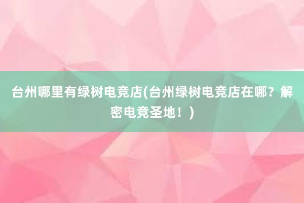 台州哪里有绿树电竞店(台州绿树电竞店在哪？解密电竞圣地！)