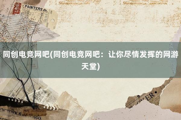 同创电竞网吧(同创电竞网吧：让你尽情发挥的网游天堂)