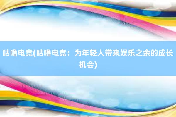 咕噜电竞(咕噜电竞：为年轻人带来娱乐之余的成长机会)