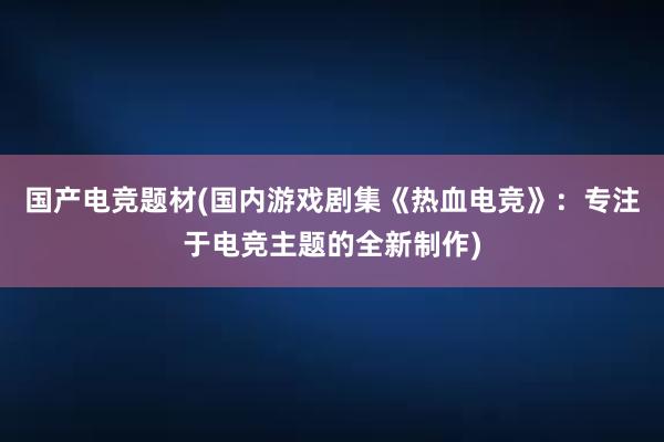 国产电竞题材(国内游戏剧集《热血电竞》：专注于电竞主题的全新制作)